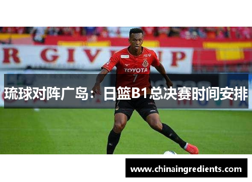 琉球对阵广岛：日篮B1总决赛时间安排